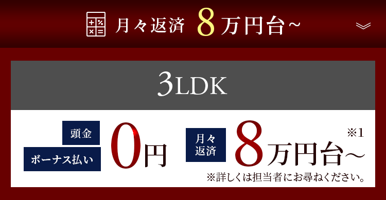 3LDK頭金0円 月々返済８万円台～※1 ※詳しくは担当者にお尋ねください。